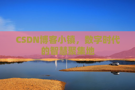 CSDN博客小镇，数字时代的智慧聚集地